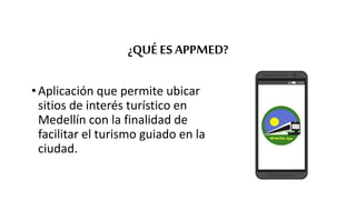 ¿QUÉ ES APPMED?
• Aplicación que permite ubicar
sitios de interés turístico en
Medellín con la finalidad de
facilitar el turismo guiado en la
ciudad.
 