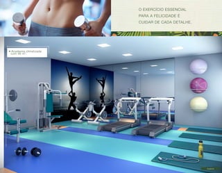 Imagens ilustrativas com sugestão de layout. Móveis, decoração e acabamento a serem entregues conforme Memorial Descritivo e contrato de venda. 
O EXERCÍCIO ESSENCIAL 
PARA A FELICIDADE É 
CUIDAR DE CADA DETALHE. 
Academia 
• Academia climatizada 
com 46 m2. 
 