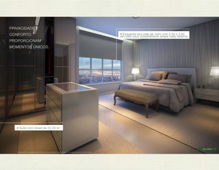 PRIVACIDADE E 
CONFORTO 
PROPORCIONAM 
MOMENTOS ÚNICOS. 
Imagens ilustrativas com sugestão de layout. Móveis, decoração e acabamento a serem entregues conforme Memorial Descritivo e contrato de venda. 
Suíte master 
• Esquadria tipo pele de vidr o com 2,50 x 2,82 
em vidro azul, possibilitando ampla visão externa. 
• Suíte com closet de 22,29 m2. 
 