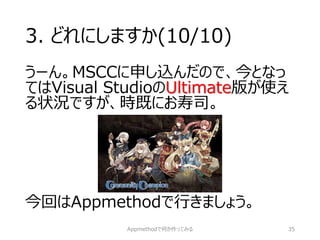 3. どれにしますか(10/10) 
うーん。MSCCに申し込んだので、今となっ てはVisual StudioのUltimate版が使え る状況ですが、時既にお寿司。 
今回はAppmethodで行きましょう。 
Appmethodで何か作ってみる 35 
 