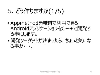 5. どう作りますか(1/5) 
•Appmethodを無料で利用できる AndroidアプリケーションをC++で開発す る事にします。 
•開発ターゲットが決まったら、ちょっと気にな る事が・・・。 
Appmethodで何か作ってみる 41 
 
