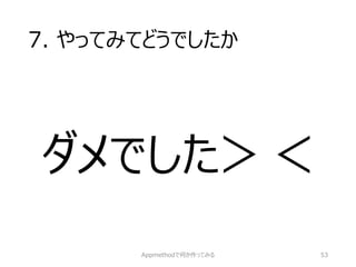 7. やってみてどうでしたか 
ダメでした＞＜ 
Appmethodで何か作ってみる 53 
 