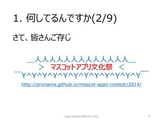 1. 何してるんですか(2/9) 
さて、皆さんご存じ 
＿人人人人人人人人人人人人人＿ ＞マスコットアプリ文化祭＜ ￣Y^Y^Y^Y^Y^Y^Y^Y^Y^Y^Y^Y￣ 
http://pronama.github.io/mascot-apps-contest/2014/ 
Appmethodで何か作ってみる 9 
 