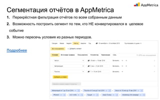 Сегментация отчётов в AppMetrica
46
1. Перекрёстная фильтрация отчётов по всем собранным данным
2. Возможность построить сегмент по тем, кто НЕ конвертировался в целевое
событие
3. Можно пересечь условия из разных периодов.
Подробнее
 