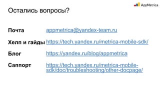Остались вопросы?
appmetrica@yandex-team.ru
https://tech.yandex.ru/metrica-mobile-sdk/
https://yandex.ru/blog/appmetrica
https://tech.yandex.ru/metrica-mobile-
sdk/doc/troubleshooting/other-docpage/
Почта
Хелп и гайды
Блог
Саппорт
 