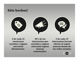 Sólo hechos!




   9 de cada 10         46% de los          5 de cada 10
    mexicanos        internautas que    internautas buscan
 acceden a alguna   acceden a alguna      ofertas al seguir
    red social      red social siguen    marcas dentro de
   diariamente.          marcas          las redes sociales
                      comerciales.
                                                     20
 