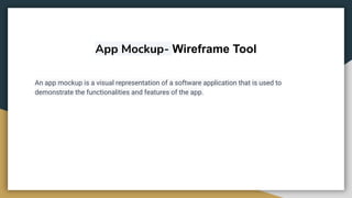 App Mockup- Wireframe Tool
An app mockup is a visual representation of a software application that is used to
demonstrate the functionalities and features of the app.
 