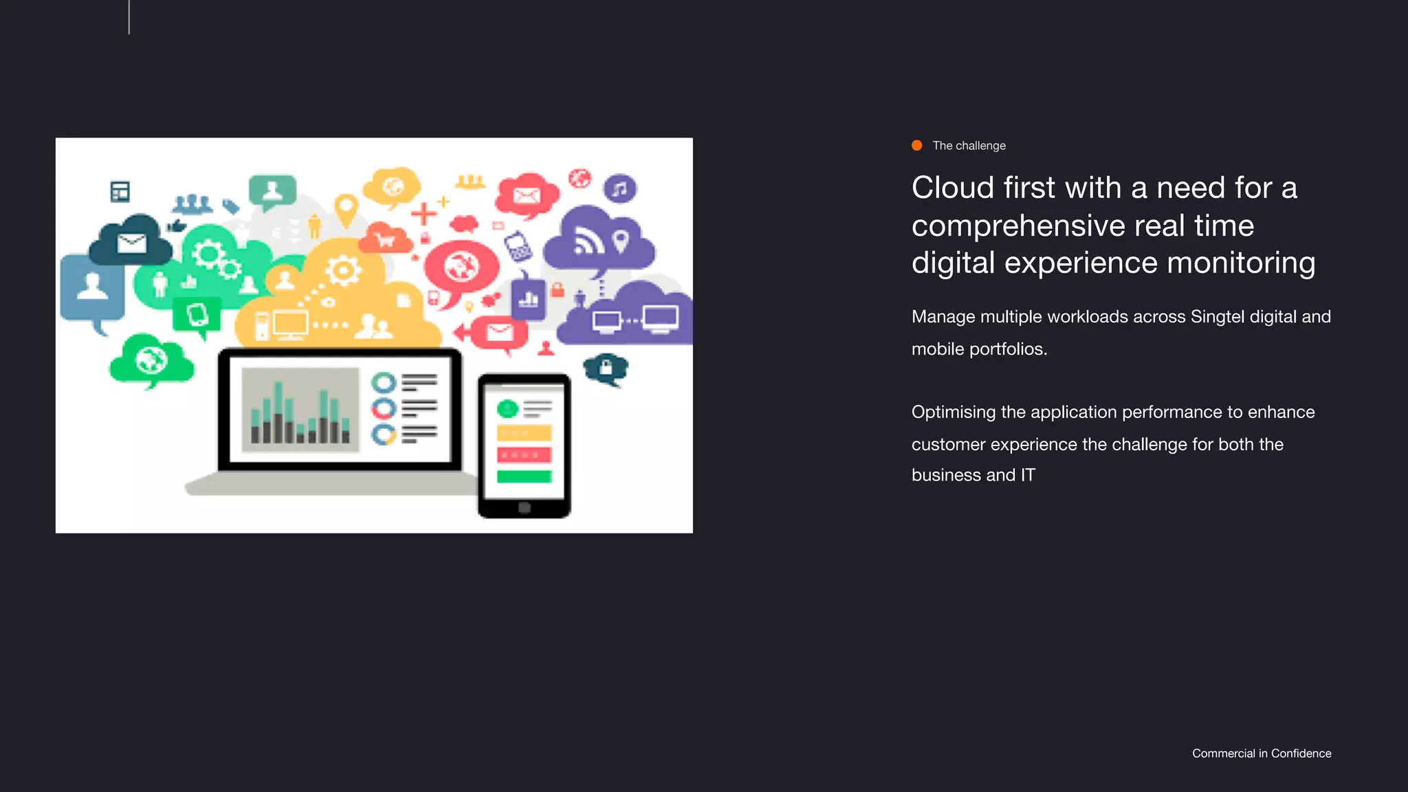 Commercial in Confidence
Cloud first with a need for a
comprehensive real time
digital experience monitoring
Manage multiple workloads across Singtel digital and
mobile portfolios.
Optimising the application performance to enhance
customer experience the challenge for both the
business and IT
The challenge
 