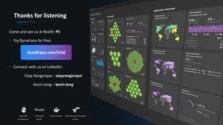 22Confidential
Thanks for listening
Come and see us at Booth: P5
• Try Dynatrace for free:
• Connect with us on LinkedIn:
Vijay Rangarajan - vijayrangarajan
Kevin Leng – kevin-leng
dynatrace.com/trial
OpenShift
Primed Partner
AWS Advanced Technology
Partner
Technology
partner
Docker Certified
 