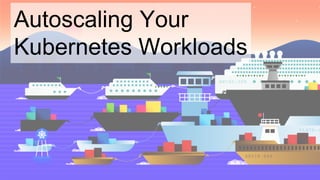 Autoscaling Your
Kubernetes Workloads
 
