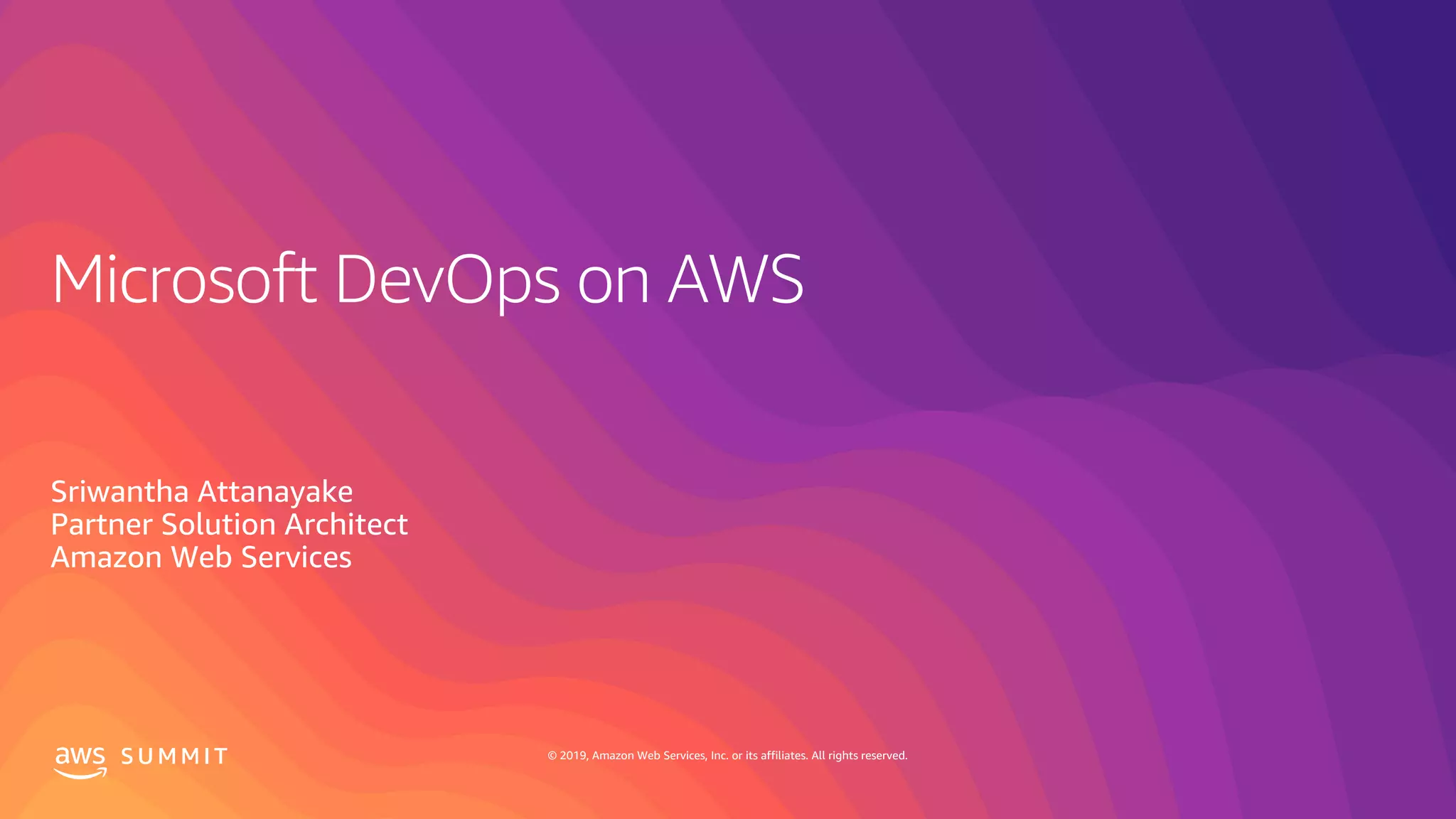 © 2019, Amazon Web Services, Inc. or its affiliates. All rights reserved.S U M M I T
Microsoft DevOps on AWS
Sriwantha Attanayake
Partner Solution Architect
Amazon Web Services
 