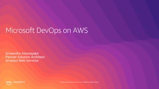 © 2019, Amazon Web Services, Inc. or its affiliates. All rights reserved.S U M M I T
Microsoft DevOps on AWS
Sriwantha Attanayake
Partner Solution Architect
Amazon Web Services
 