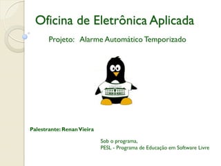 Oficina de Eletrônica Aplicada
Projeto: Alarme Automático Temporizado

Palestrante: Renan Vieira

Sob o programa,
PESL - Programa de Educação em Software Livre

 