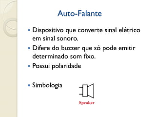 Auto-Falante
Dispositivo que converte sinal elétrico
em sinal sonoro.
 Difere do buzzer que só pode emitir
determinado som fixo.
 Possui polaridade




Simbologia

 