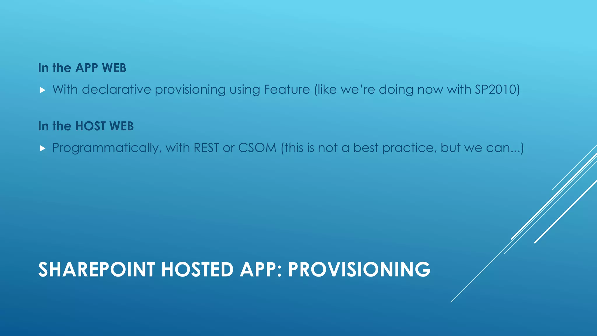 SHAREPOINT HOSTED APP: PROVISIONING
In the APP WEB
 With declarative provisioning using Feature (like we’re doing now with SP2010)
In the HOST WEB
 Programmatically, with REST or CSOM (this is not a best practice, but we can...)
 
