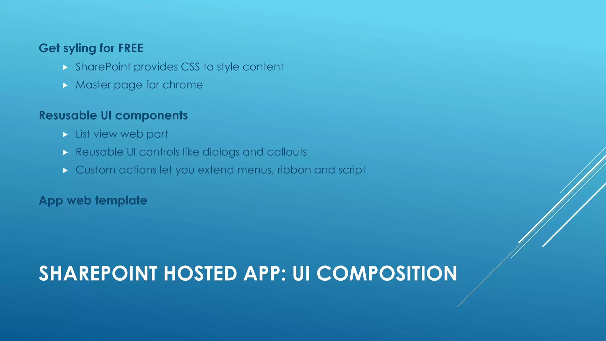 SHAREPOINT HOSTED APP: UI COMPOSITION
Get syling for FREE
 SharePoint provides CSS to style content
 Master page for chrome
Resusable UI components
 List view web part
 Reusable UI controls like dialogs and callouts
 Custom actions let you extend menus, ribbon and script
App web template
 
