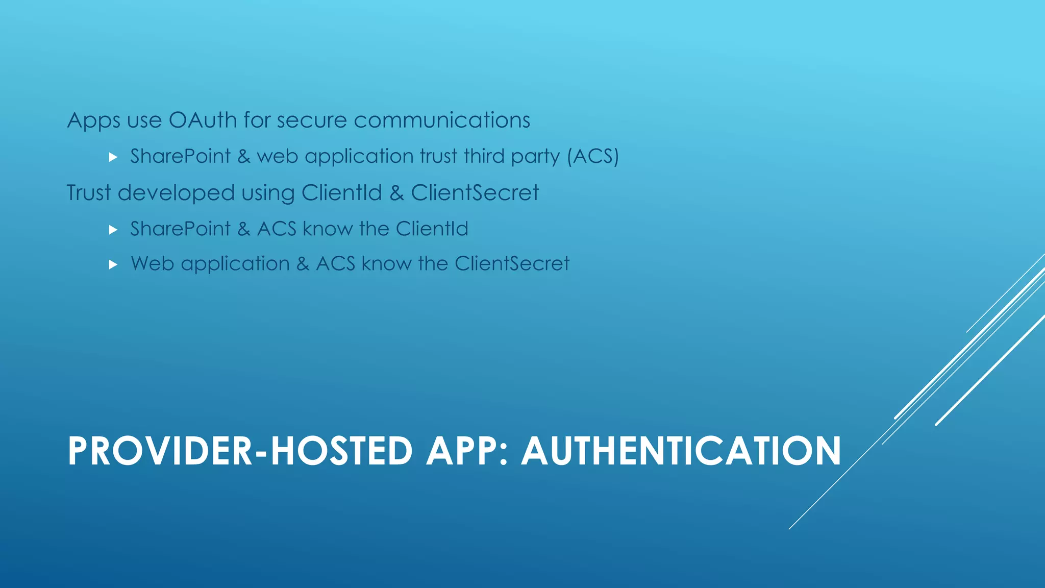 PROVIDER-HOSTED APP: AUTHENTICATION
Apps use OAuth for secure communications
 SharePoint & web application trust third party (ACS)
Trust developed using ClientId & ClientSecret
 SharePoint & ACS know the ClientId
 Web application & ACS know the ClientSecret
 