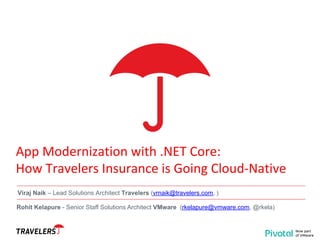App Modernization with .NET Core:
How Travelers Insurance is Going Cloud-Native
Viraj Naik – Lead Solutions Architect Travelers (vrnaik@travelers.com, )
Rohit Kelapure - Senior Staff Solutions Architect VMware (rkelapure@vmware.com, @rkela)
 
