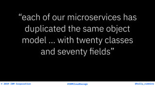 @holly_cummins© 2019 IBM Corporation #IBMCloudGarage
“each of our microservices has
duplicated the same object
model … with twenty classes
and seventy ﬁelds”
 