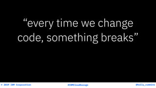 @holly_cummins© 2019 IBM Corporation #IBMCloudGarage
“every time we change
code, something breaks”
 