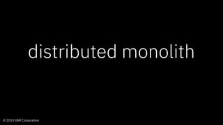 © 2019 IBM Corporation
distributed monolith
 