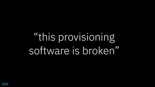 “this provisioning
software is broken”
 