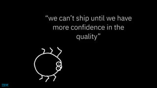 “we can’t ship until we have
more confidence in the
quality”
 