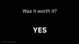 IBM Cloud / April 2019 / © 2019 IBM Corporation
Was it worth it?
YES
 