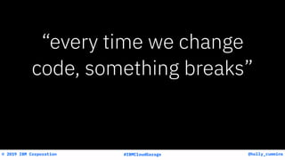 © 2019 IBM Corporation
“every time we change
code, something breaks”
 