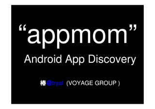 “appmom”
Android App Discovery

   椿＠tryal (VOYAGE GROUP )
 