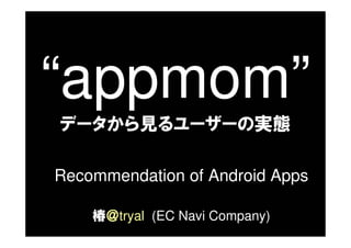 “appmom”
データから見るユーザーの実態

Recommendation of Android Apps

    椿＠tryal (EC Navi Company)
 