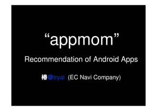 “appmom”
Recommendation of Android Apps

    椿＠tryal (EC Navi Company)
 