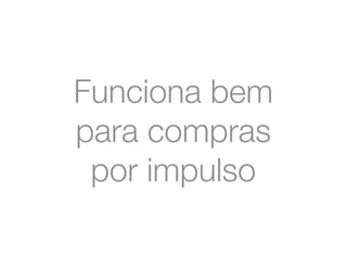 Funciona bem 
para compras 
por impulso 
 