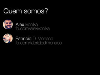 Quem somos? 
Alex Ivonika 
fb.com/alexivonika 
Fabricio Di Monaco 
fb.com/fabriciodimonaco 
 