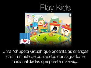 Play Kids 
Uma “chupeta virtual” que encanta as crianças 
com um hub de conteúdos consagrados e 
funcionalidades que prestam serviço. 
 