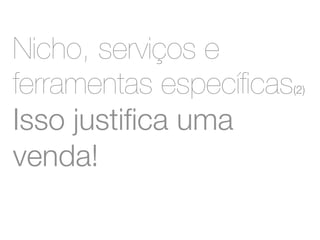 Nicho, serviços e 
ferramentas específicas(2) 
Isso justifica uma 
venda! 
 