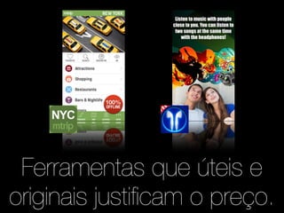 Ferramentas que úteis e 
originais justificam o preço. 
 