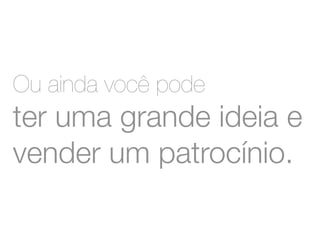 Ou ainda você pode 
ter uma grande ideia e 
vender um patrocínio. 
 