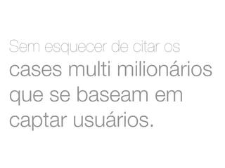 Sem esquecer de citar os 
cases multi milionários 
que se baseam em 
captar usuários. 
 