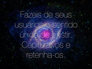 Fazeis de seus 
usuários o sentido 
único de existir. 
Capituraivos e 
retenha-os. 
 