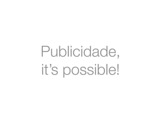 Publicidade, 
it’s possible! 
 