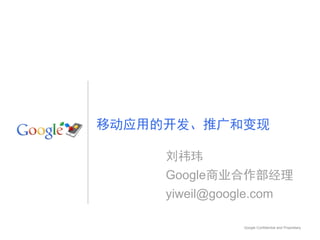 移动应用的开发、推广和变现

     刘祎玮
     Google商业合作部经理
     yiweil@google.com

                 Google Confidential and Proprietary
 