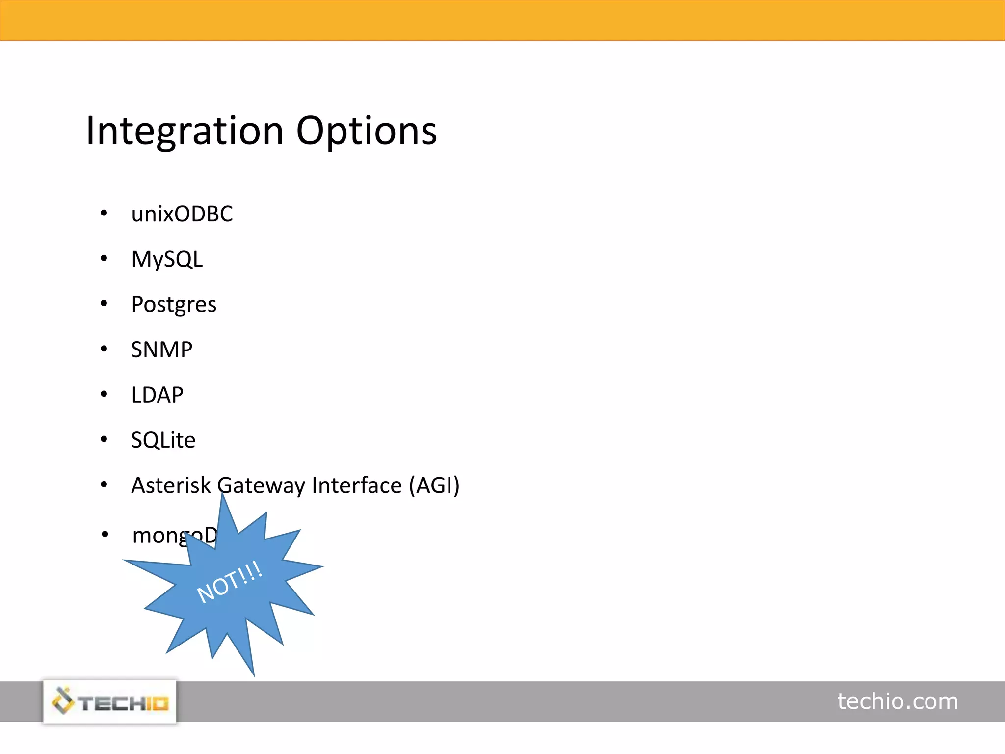 techio.com
Integration Options
• unixODBC
• MySQL
• Postgres
• SNMP
• LDAP
• SQLite
• Asterisk Gateway Interface (AGI)
• mongoDB
 