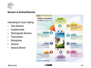 Matthias Krebs
Sensors in Android Devices
Interesting for music making:
• Gyro Sensors
• Accelerometer
• Geomagnetic Senso...