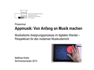 Proseminar
Appmusik: Von Anfang an Musik machen
Musikalische Aneignungsprozesse im digitalen Wandel –
Perspektiven für den modernen Musikunterricht
Matthias Krebs
Sommersemester 2013
 