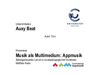 Autor: Tino
Proseminar
Musik als Multimedium: Appmusik
Selbstgesteuertes Lernen in musikpädagogischen Kontexten
Matthias Krebs
Unterrichtsidee
Auxy Beat
 