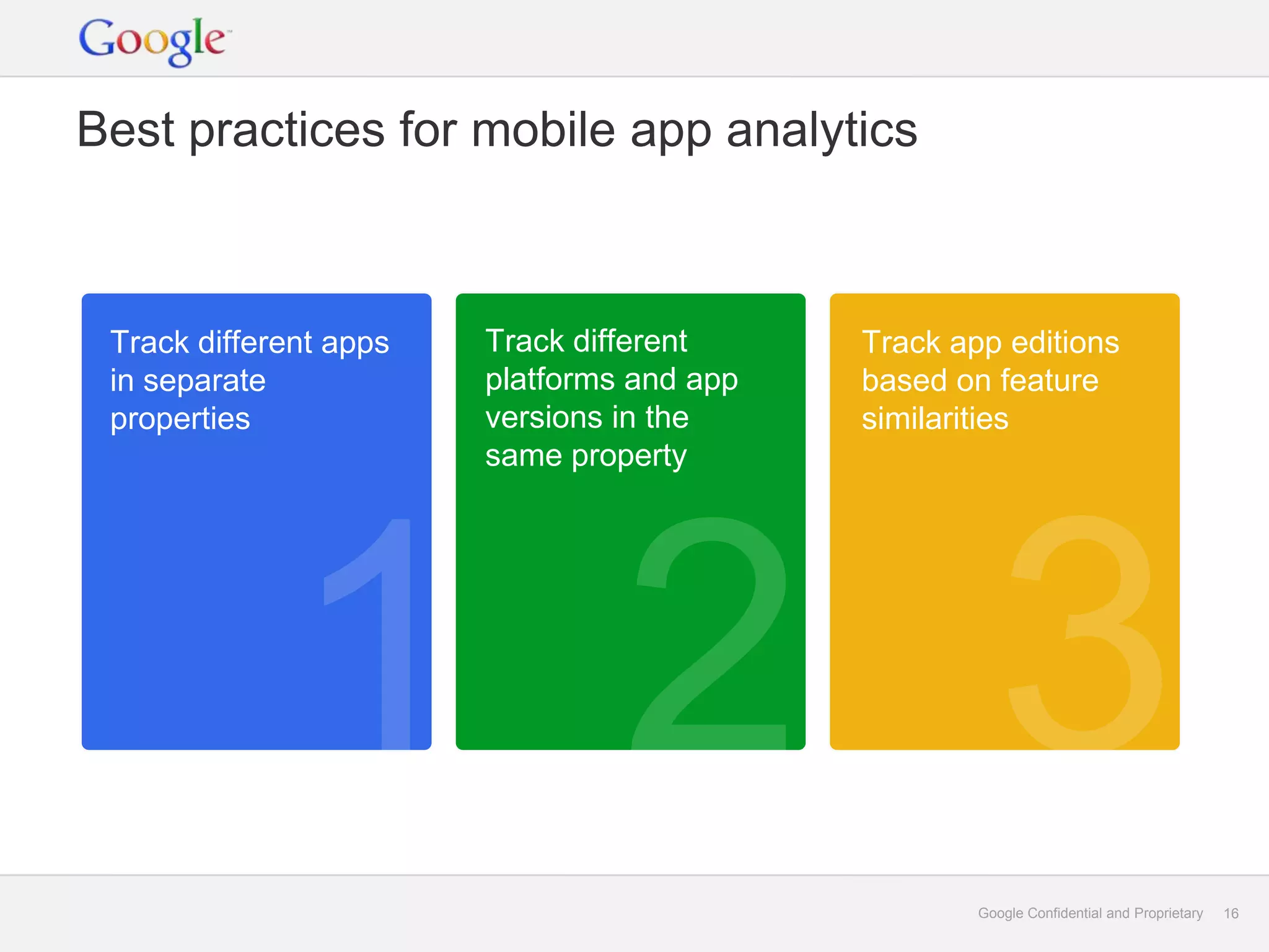 Best practices for mobile app analytics



 Track different apps   Track different     Track app editions
 in separate            platforms and app   based on feature
 properties             versions in the     similarities
                        same property




                                                    Google Confidential and Proprietary   16
 