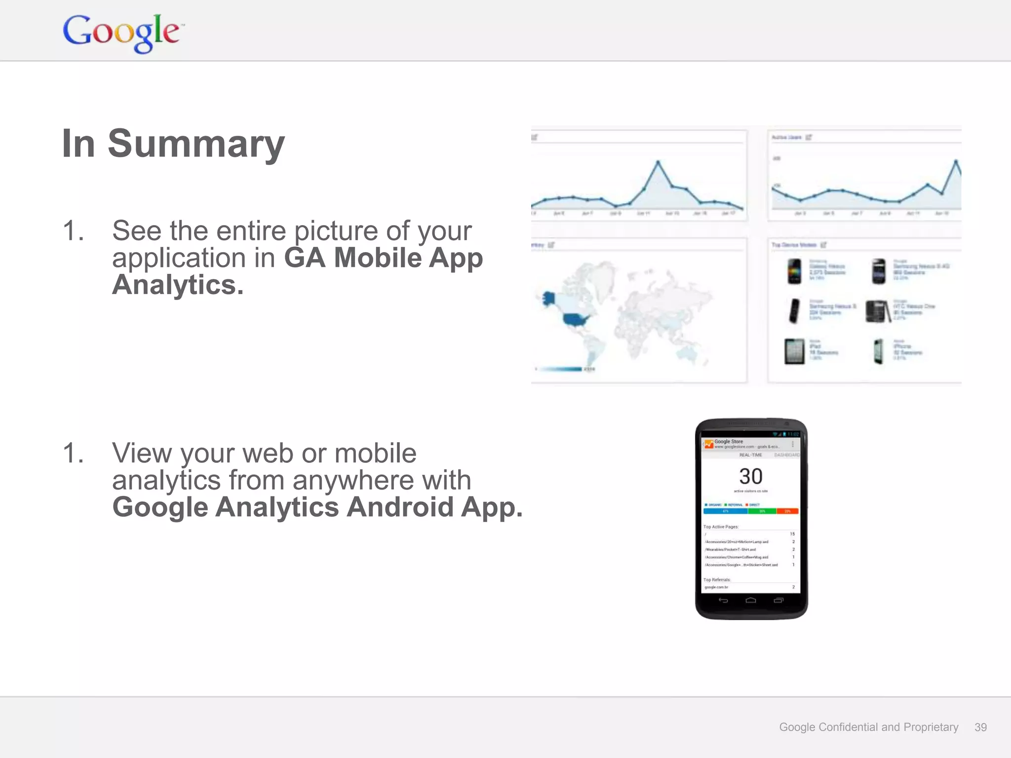 In Summary

1. See the entire picture of your
   application in GA Mobile App
   Analytics.




1. View your web or mobile
   analytics from anywhere with
   Google Analytics Android App.




                                    Google Confidential and Proprietary   39
 