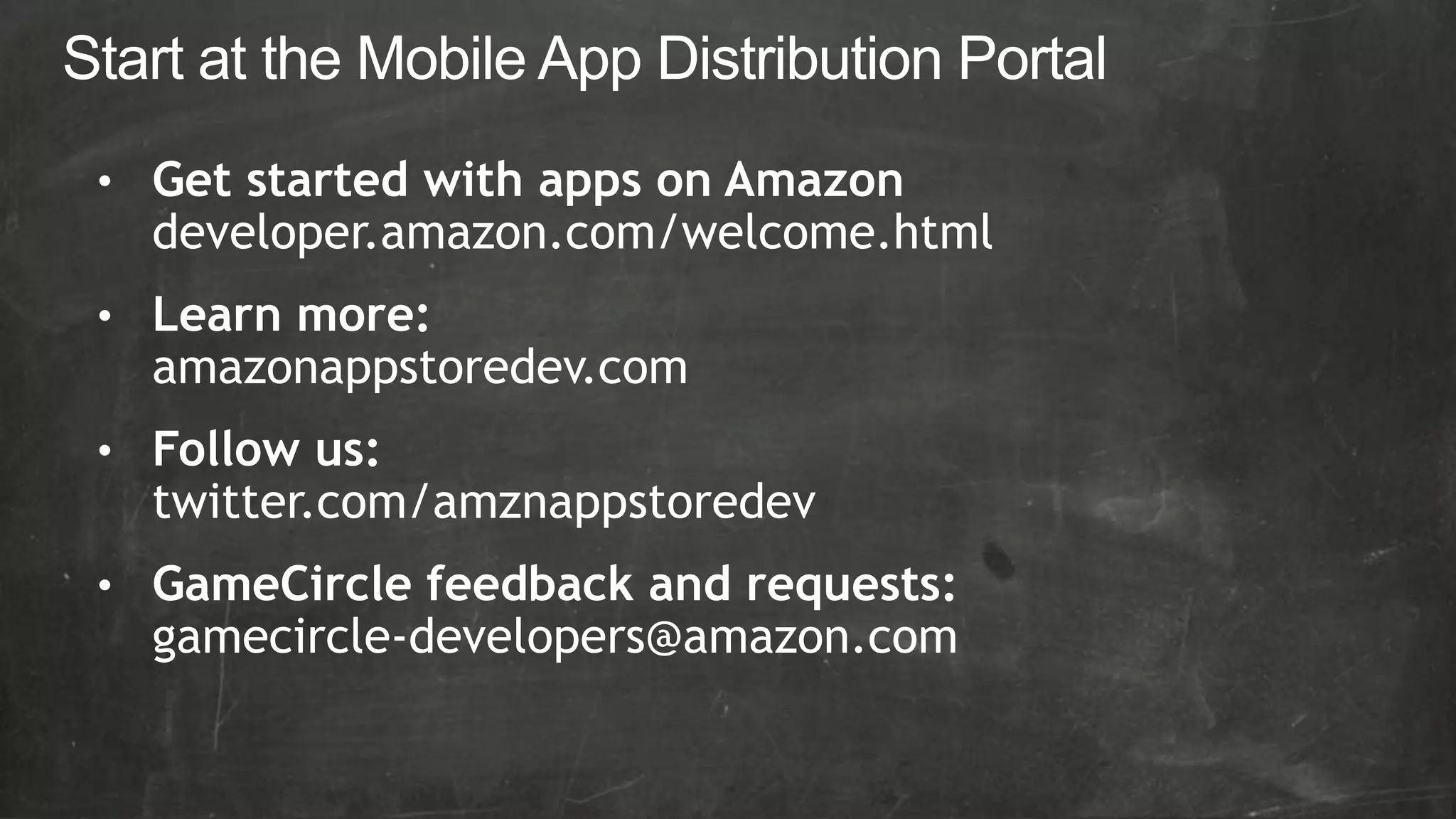 • Get started with apps on Amazon
  developer.amazon.com/welcome.html
• Learn more:
  amazonappstoredev.com
• Follow us:
  twitter.com/amznappstoredev
• GameCircle feedback and requests:
  gamecircle-developers@amazon.com
 