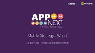 Mobile Strategy… What?
Sérgio Viana – sergio.viana@xpand-it.com
 